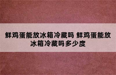 鲜鸡蛋能放冰箱冷藏吗 鲜鸡蛋能放冰箱冷藏吗多少度